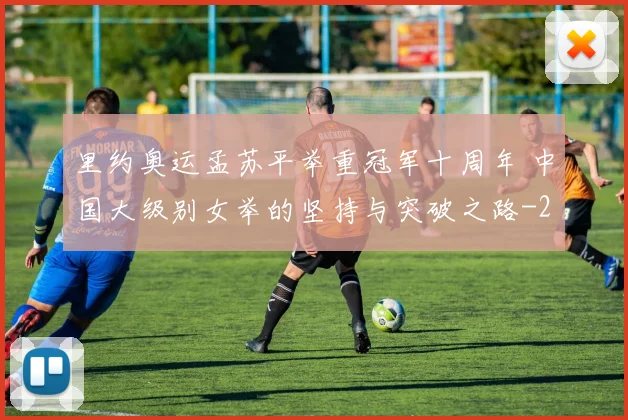 里约奥运孟苏平举重冠军十周年 中国大级别女举的坚持与突破之路