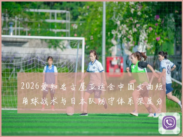 2026爱知名古屋亚运会中国女曲短角球战术与日本队防守体系深度分析