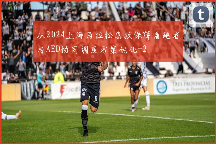 从2024上海马拉松急救保障看跑者与AED协同调度方案优化