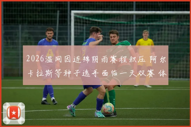 2026温网因连绵阴雨赛程积压 阿尔卡拉斯等种子选手面临一天双赛 体能极限与战术应变解析