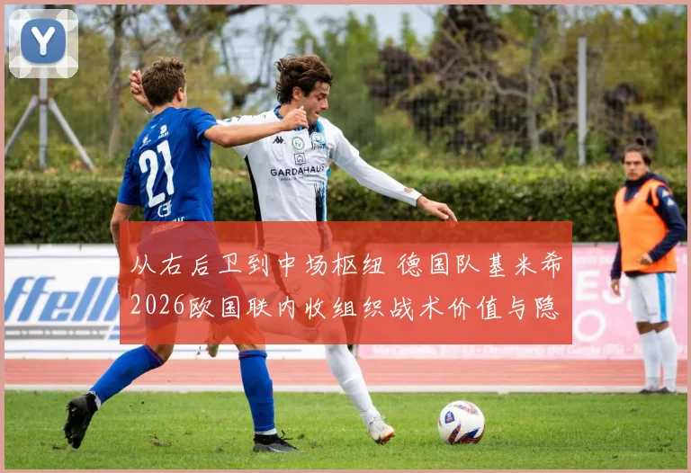从右后卫到中场枢纽 德国队基米希2026欧国联内收组织战术价值与隐患分析
