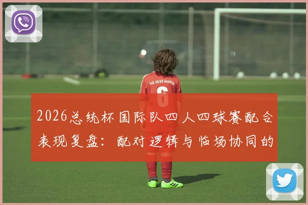2026总统杯国际队四人四球赛配合表现复盘：配对逻辑与临场协同的得与失