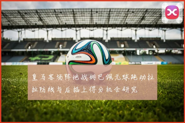 皇马客场阵地战姆巴佩无球跑动拉扯防线与后插上得分机会研究