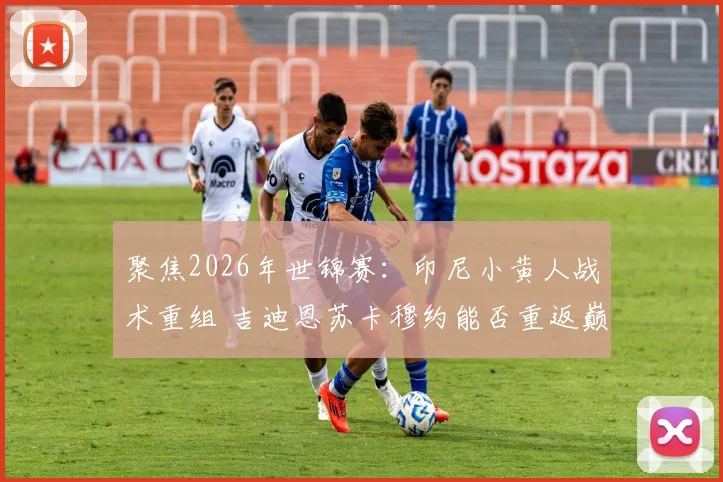 聚焦2026年世锦赛：印尼小黄人战术重组 吉迪恩苏卡穆约能否重返巅峰格局