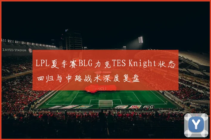 LPL夏季赛BLG力克TES Knight状态回归与中路战术深度复盘
