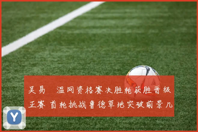 吴易昺温网资格赛决胜轮获胜晋级正赛 首轮挑战鲁德草地突破前景几何？