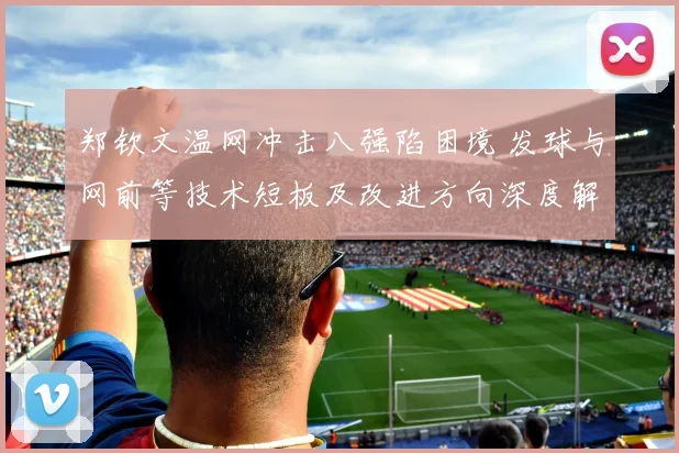 郑钦文温网冲击八强陷困境 发球与网前等技术短板及改进方向深度解读