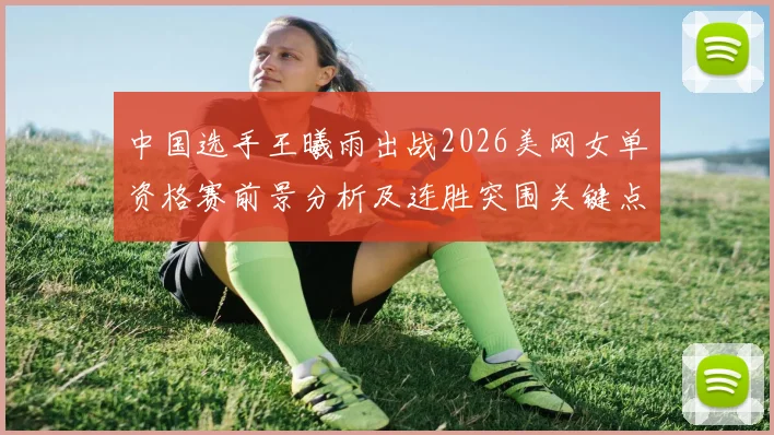中国选手王曦雨出战2026美网女单资格赛前景分析及连胜突围关键点