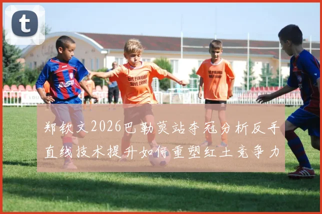 郑钦文2026巴勒莫站夺冠分析反手直线技术提升如何重塑红土竞争力