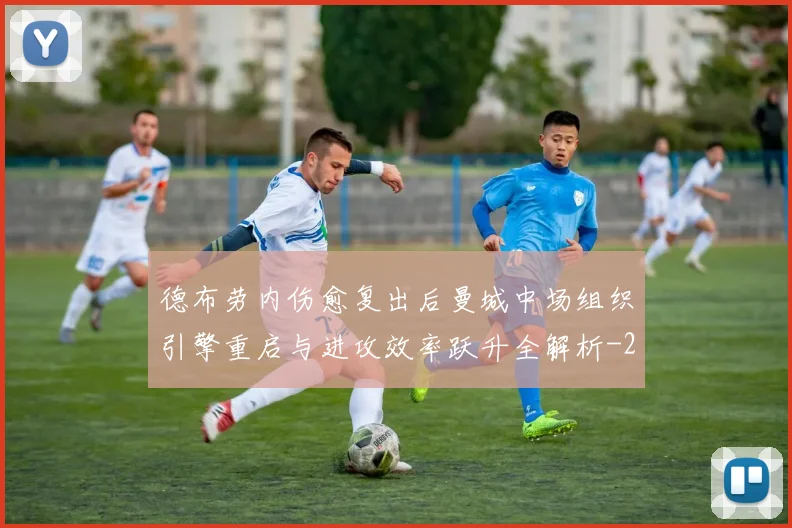 德布劳内伤愈复出后曼城中场组织引擎重启与进攻效率跃升全解析