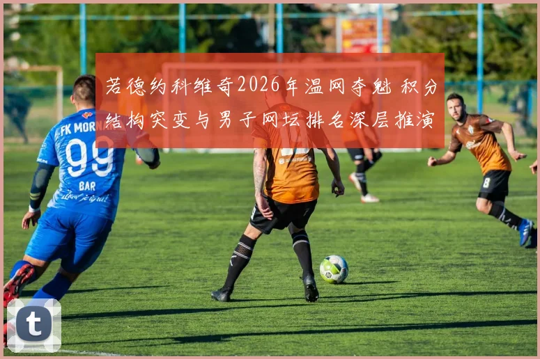若德约科维奇2026年温网夺魁 积分结构突变与男子网坛排名深层推演